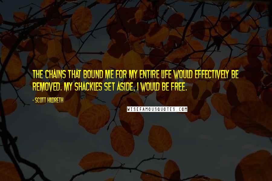 Scott Hildreth Quotes: the chains that bound me for my entire life would effectively be removed. My shackles set aside, I would be free.