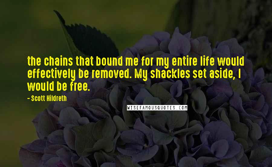 Scott Hildreth Quotes: the chains that bound me for my entire life would effectively be removed. My shackles set aside, I would be free.