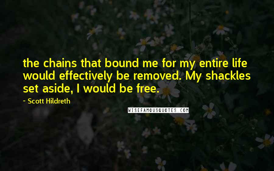 Scott Hildreth Quotes: the chains that bound me for my entire life would effectively be removed. My shackles set aside, I would be free.