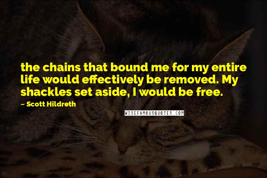 Scott Hildreth Quotes: the chains that bound me for my entire life would effectively be removed. My shackles set aside, I would be free.