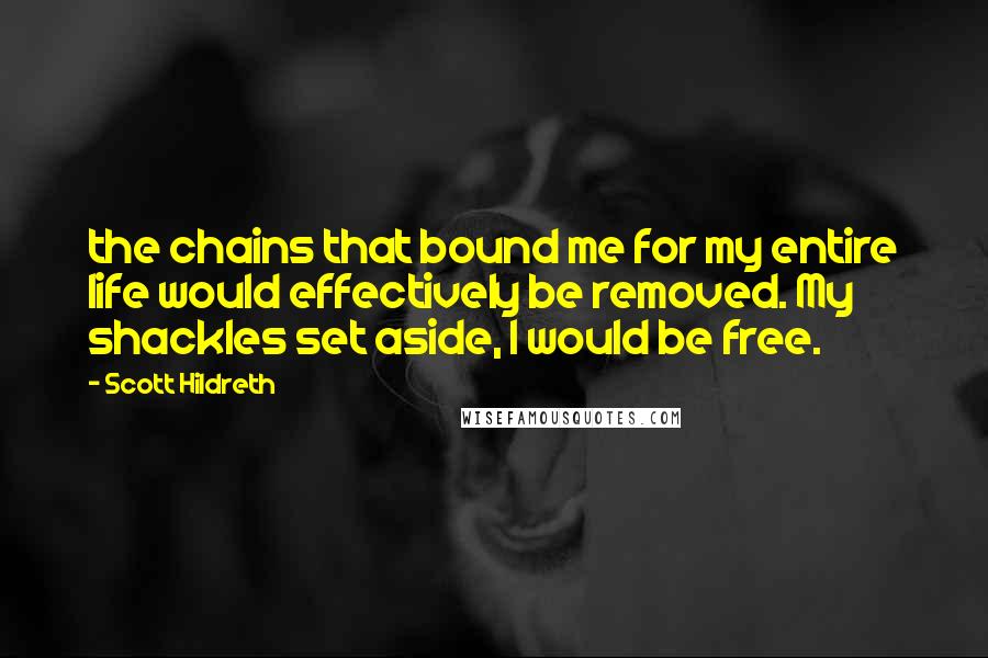 Scott Hildreth Quotes: the chains that bound me for my entire life would effectively be removed. My shackles set aside, I would be free.