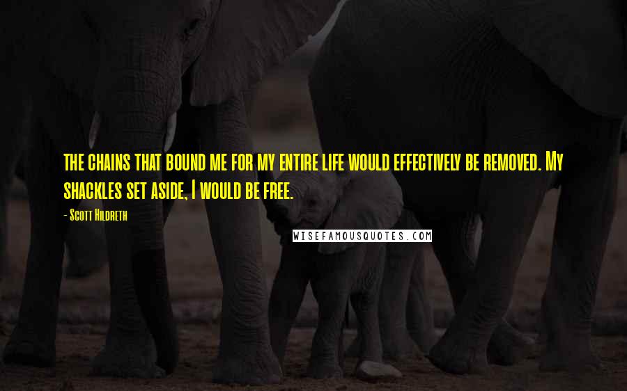 Scott Hildreth Quotes: the chains that bound me for my entire life would effectively be removed. My shackles set aside, I would be free.