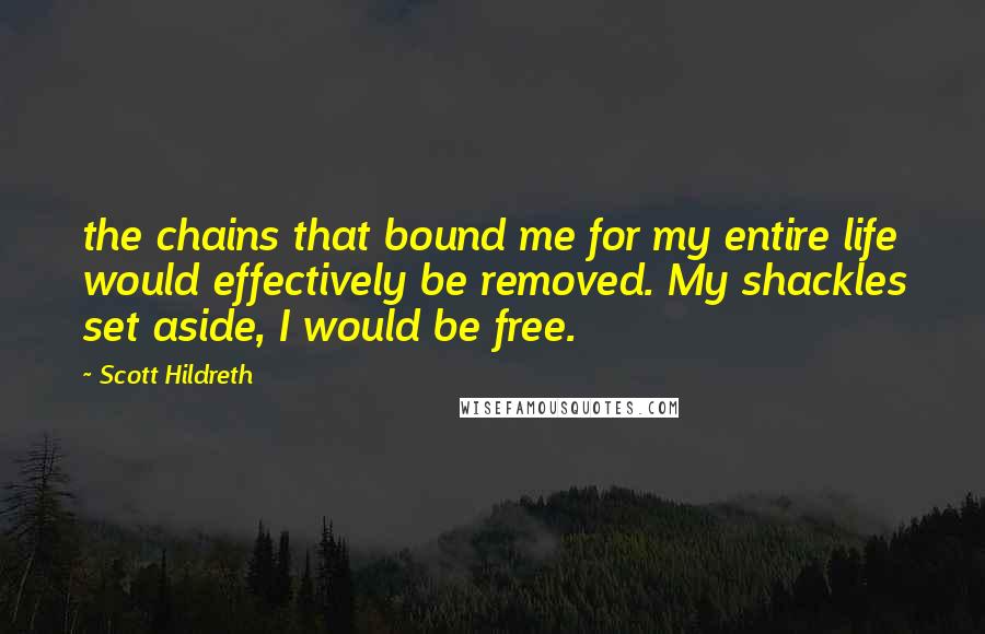 Scott Hildreth Quotes: the chains that bound me for my entire life would effectively be removed. My shackles set aside, I would be free.