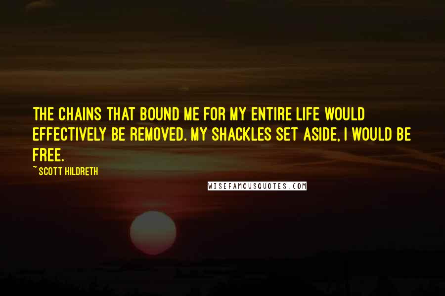 Scott Hildreth Quotes: the chains that bound me for my entire life would effectively be removed. My shackles set aside, I would be free.