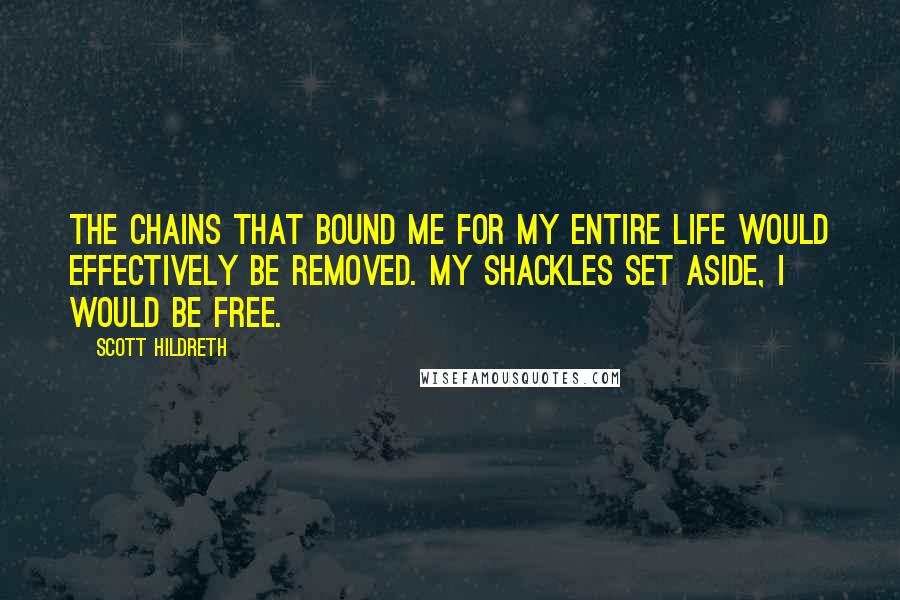 Scott Hildreth Quotes: the chains that bound me for my entire life would effectively be removed. My shackles set aside, I would be free.