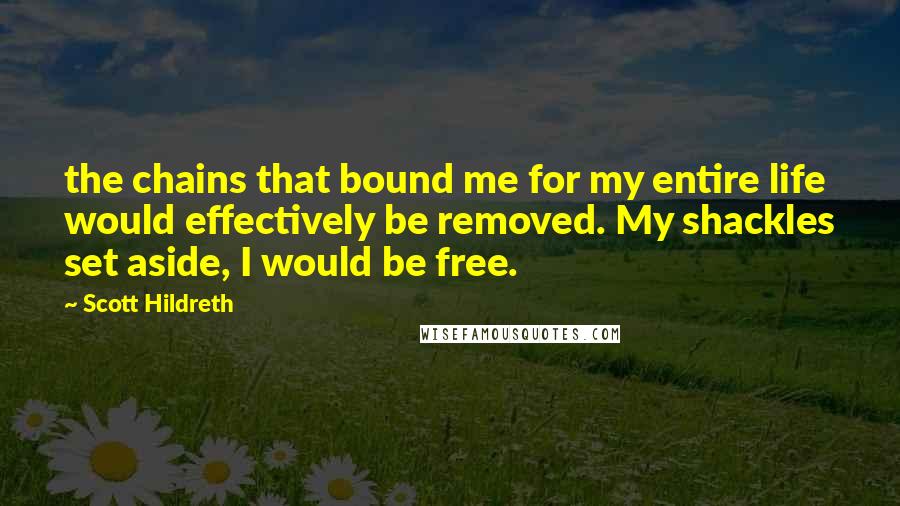 Scott Hildreth Quotes: the chains that bound me for my entire life would effectively be removed. My shackles set aside, I would be free.