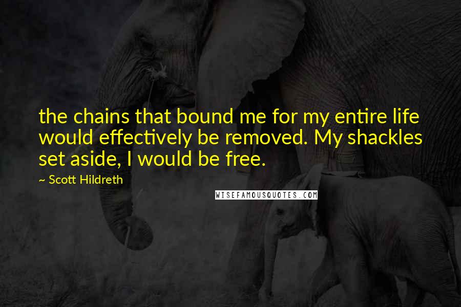 Scott Hildreth Quotes: the chains that bound me for my entire life would effectively be removed. My shackles set aside, I would be free.