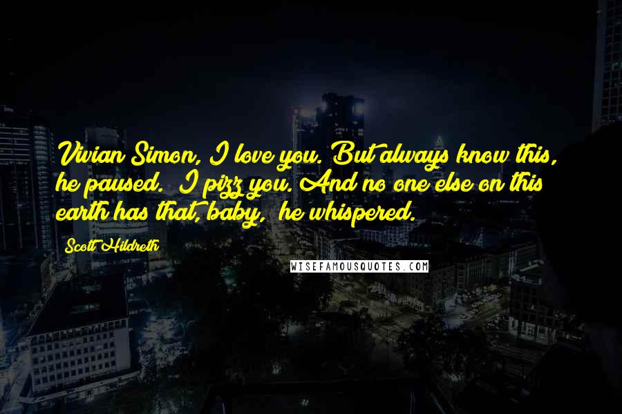 Scott Hildreth Quotes: Vivian Simon, I love you. But always know this," he paused. "I pizz you. And no one else on this earth has that, baby," he whispered.