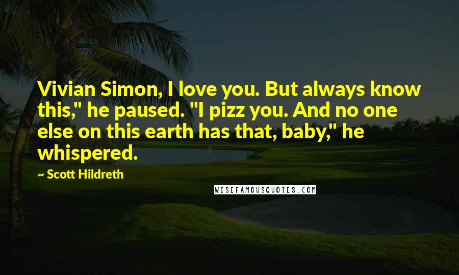 Scott Hildreth Quotes: Vivian Simon, I love you. But always know this," he paused. "I pizz you. And no one else on this earth has that, baby," he whispered.