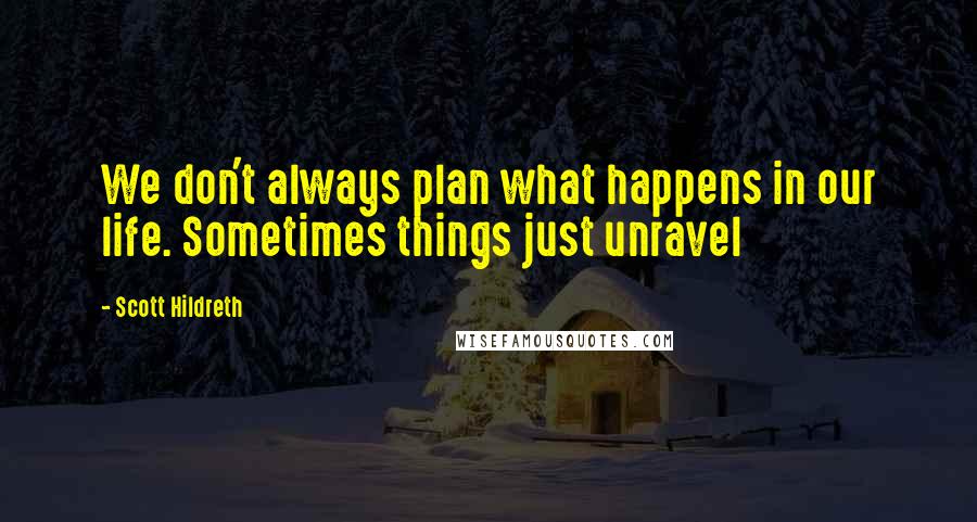 Scott Hildreth Quotes: We don't always plan what happens in our life. Sometimes things just unravel