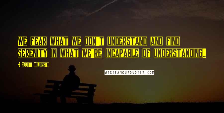 Scott Hildreth Quotes: We fear what we don't understand and find serenity in what we're incapable of understanding..