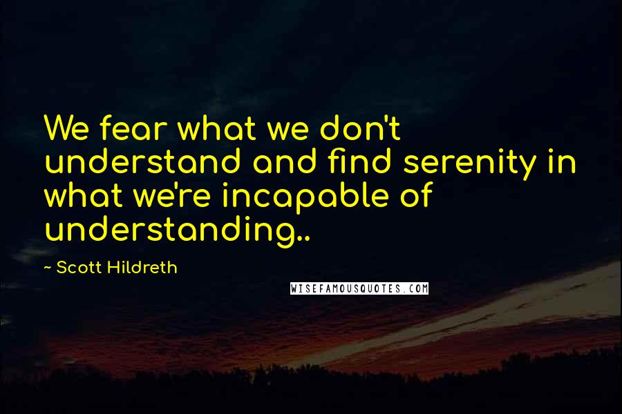 Scott Hildreth Quotes: We fear what we don't understand and find serenity in what we're incapable of understanding..