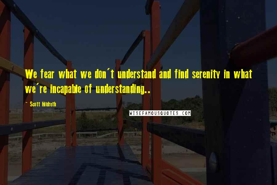 Scott Hildreth Quotes: We fear what we don't understand and find serenity in what we're incapable of understanding..