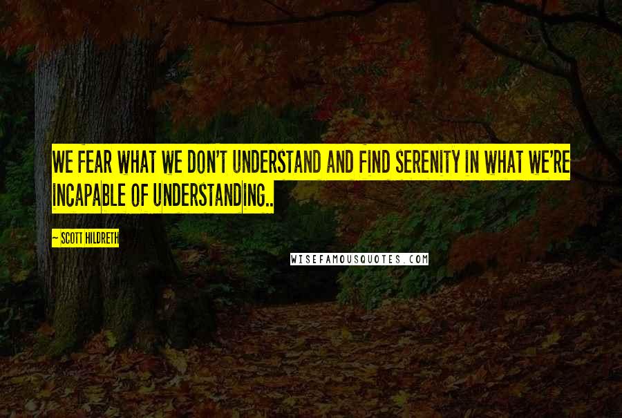 Scott Hildreth Quotes: We fear what we don't understand and find serenity in what we're incapable of understanding..