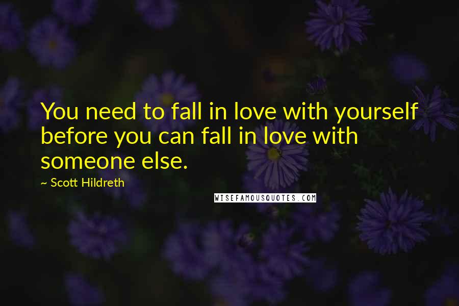 Scott Hildreth Quotes: You need to fall in love with yourself before you can fall in love with someone else.