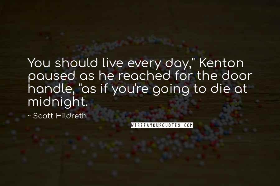 Scott Hildreth Quotes: You should live every day," Kenton paused as he reached for the door handle, "as if you're going to die at midnight.