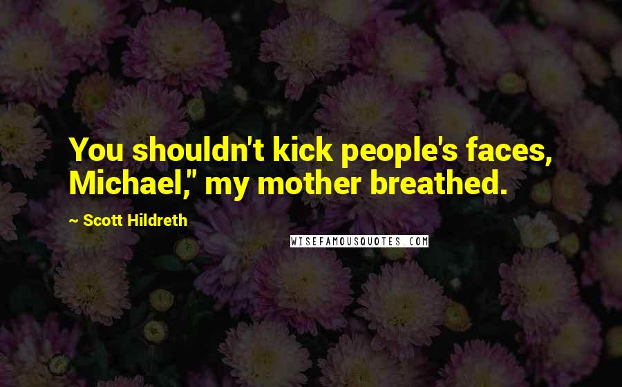 Scott Hildreth Quotes: You shouldn't kick people's faces, Michael," my mother breathed.