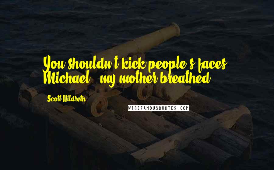 Scott Hildreth Quotes: You shouldn't kick people's faces, Michael," my mother breathed.