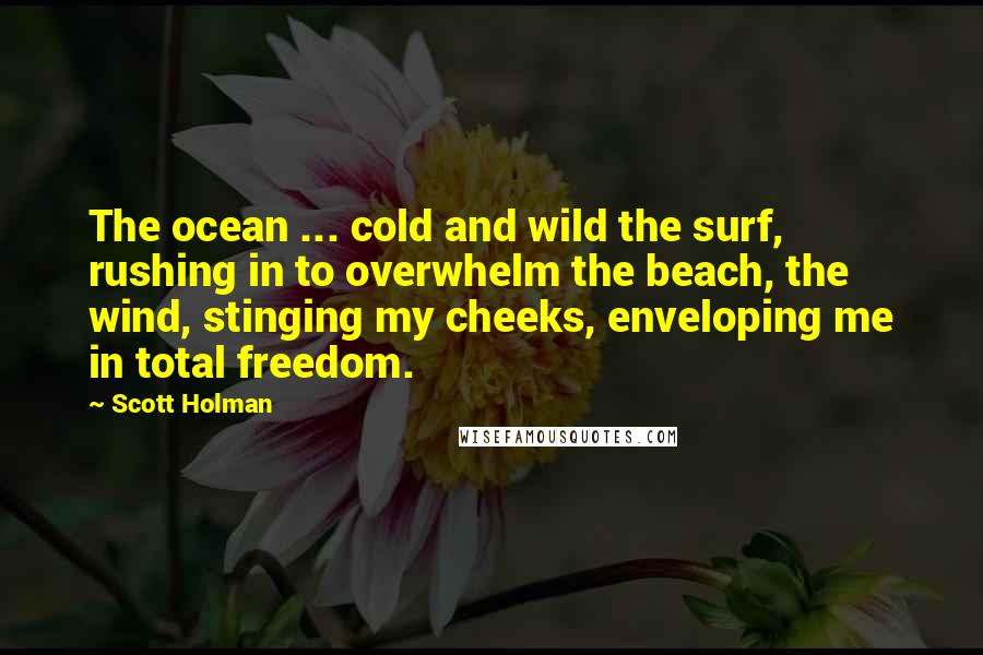 Scott Holman Quotes: The ocean ... cold and wild the surf, rushing in to overwhelm the beach, the wind, stinging my cheeks, enveloping me in total freedom.