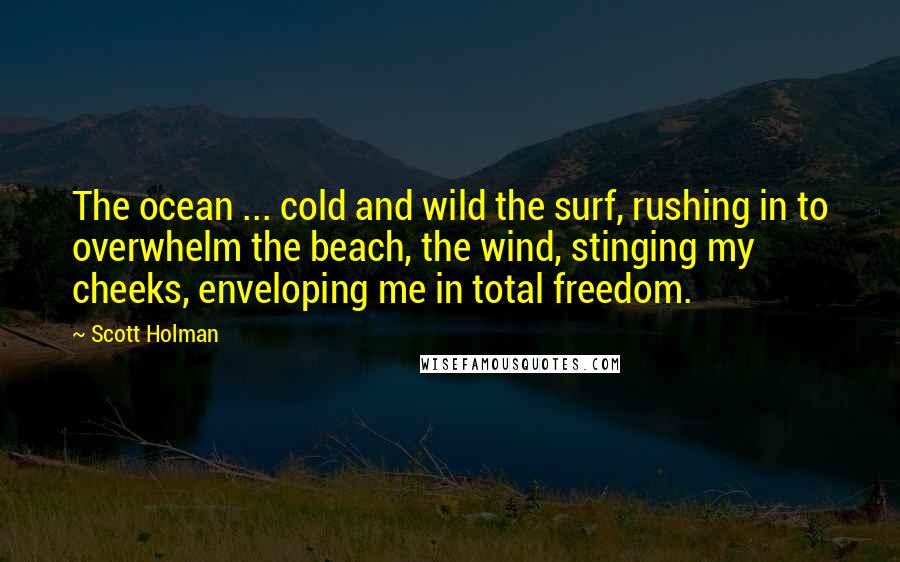 Scott Holman Quotes: The ocean ... cold and wild the surf, rushing in to overwhelm the beach, the wind, stinging my cheeks, enveloping me in total freedom.
