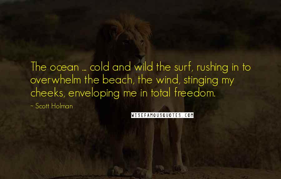 Scott Holman Quotes: The ocean ... cold and wild the surf, rushing in to overwhelm the beach, the wind, stinging my cheeks, enveloping me in total freedom.