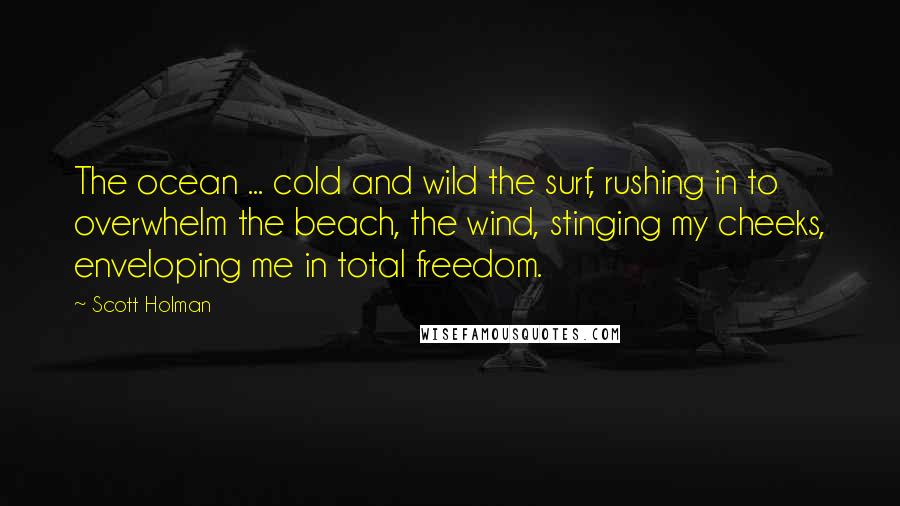 Scott Holman Quotes: The ocean ... cold and wild the surf, rushing in to overwhelm the beach, the wind, stinging my cheeks, enveloping me in total freedom.