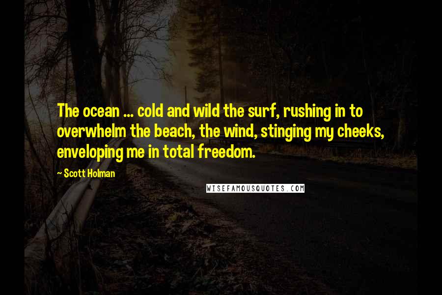 Scott Holman Quotes: The ocean ... cold and wild the surf, rushing in to overwhelm the beach, the wind, stinging my cheeks, enveloping me in total freedom.