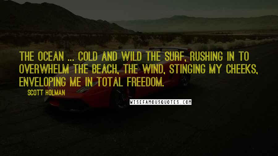 Scott Holman Quotes: The ocean ... cold and wild the surf, rushing in to overwhelm the beach, the wind, stinging my cheeks, enveloping me in total freedom.