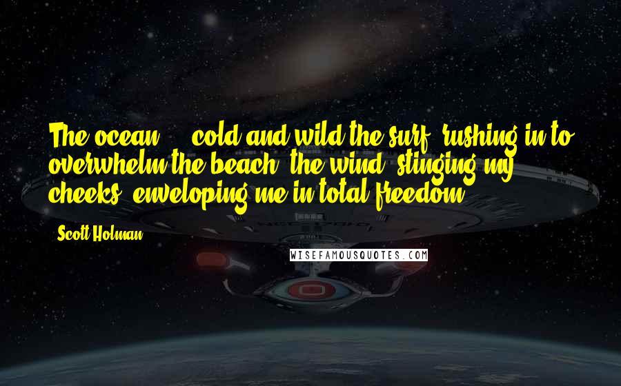 Scott Holman Quotes: The ocean ... cold and wild the surf, rushing in to overwhelm the beach, the wind, stinging my cheeks, enveloping me in total freedom.