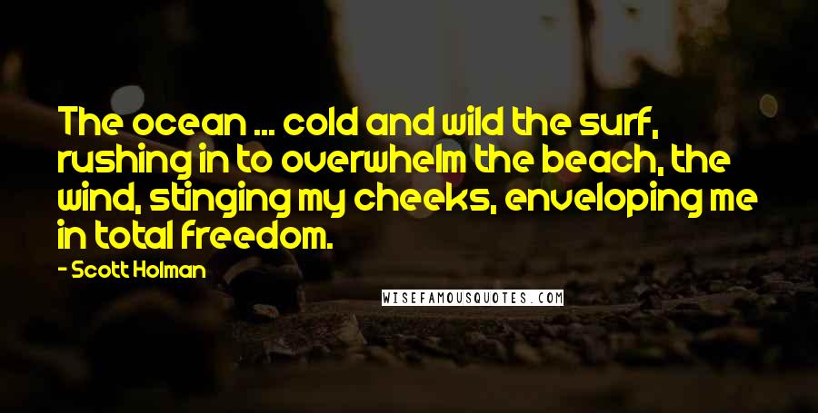 Scott Holman Quotes: The ocean ... cold and wild the surf, rushing in to overwhelm the beach, the wind, stinging my cheeks, enveloping me in total freedom.