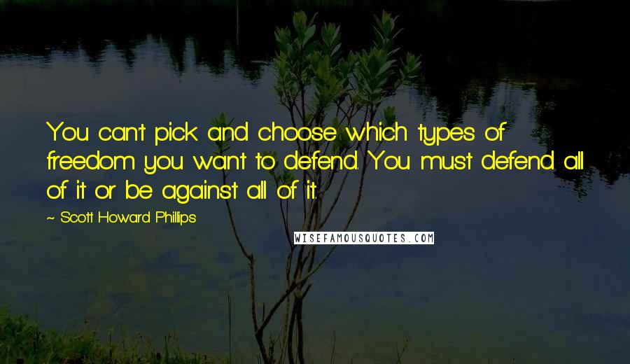 Scott Howard Phillips Quotes: You can't pick and choose which types of freedom you want to defend. You must defend all of it or be against all of it.