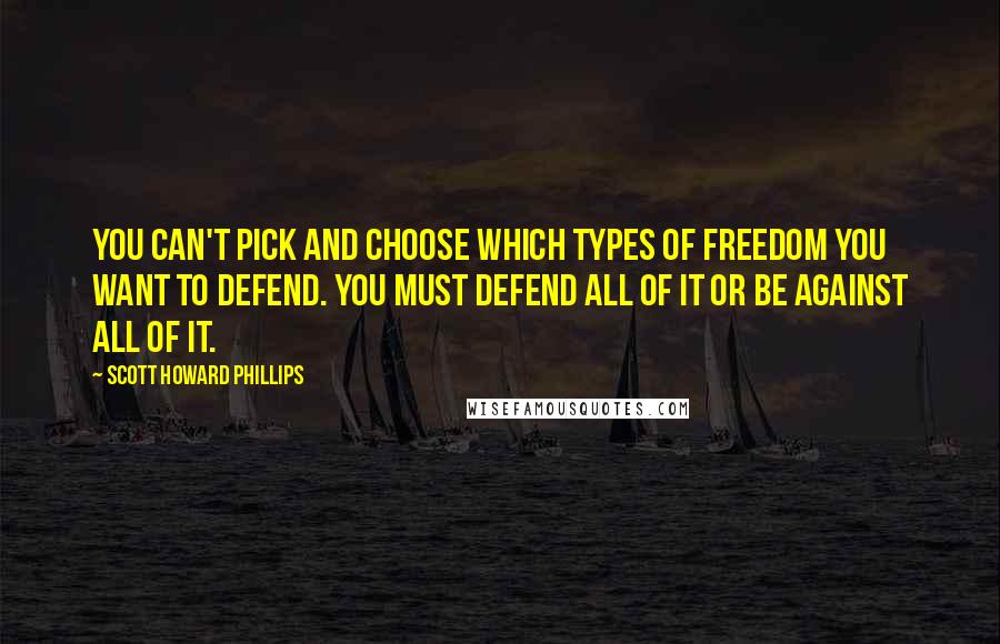 Scott Howard Phillips Quotes: You can't pick and choose which types of freedom you want to defend. You must defend all of it or be against all of it.