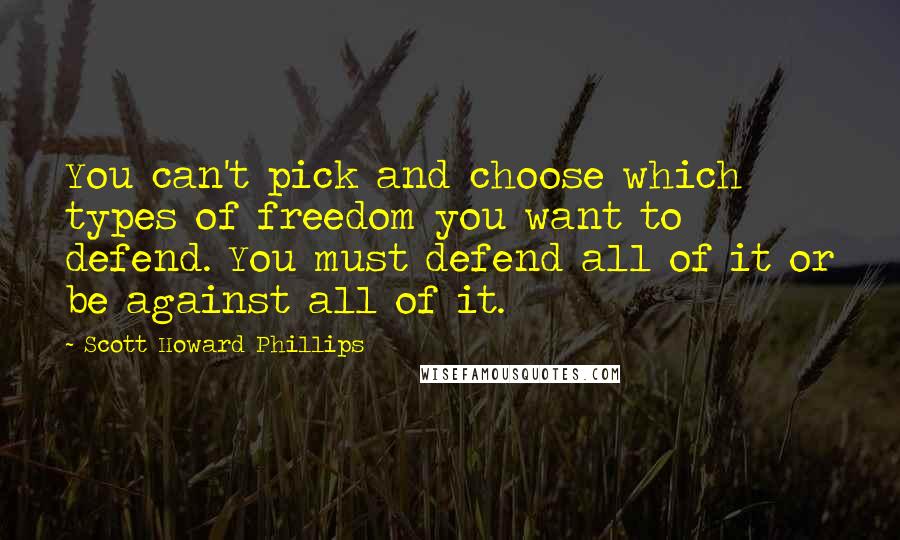 Scott Howard Phillips Quotes: You can't pick and choose which types of freedom you want to defend. You must defend all of it or be against all of it.