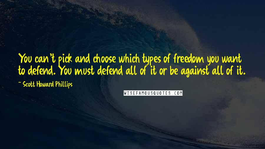 Scott Howard Phillips Quotes: You can't pick and choose which types of freedom you want to defend. You must defend all of it or be against all of it.