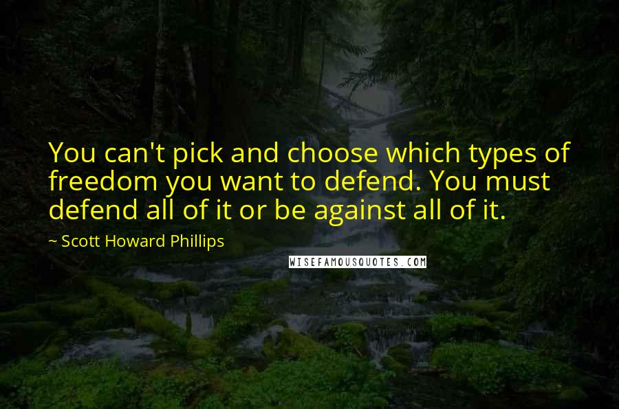 Scott Howard Phillips Quotes: You can't pick and choose which types of freedom you want to defend. You must defend all of it or be against all of it.