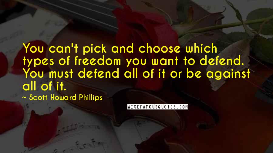 Scott Howard Phillips Quotes: You can't pick and choose which types of freedom you want to defend. You must defend all of it or be against all of it.