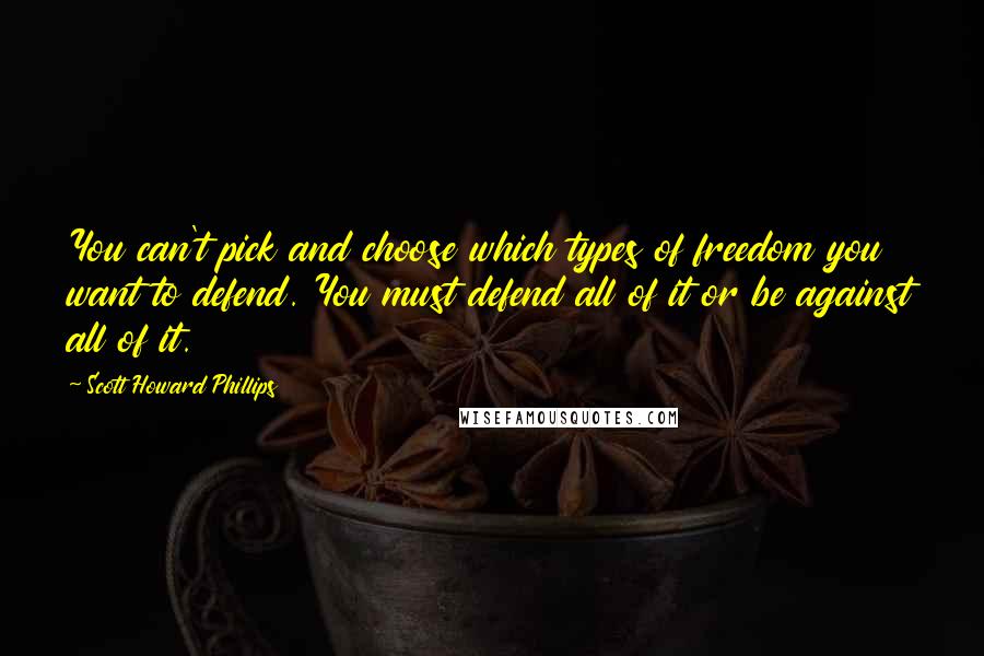 Scott Howard Phillips Quotes: You can't pick and choose which types of freedom you want to defend. You must defend all of it or be against all of it.