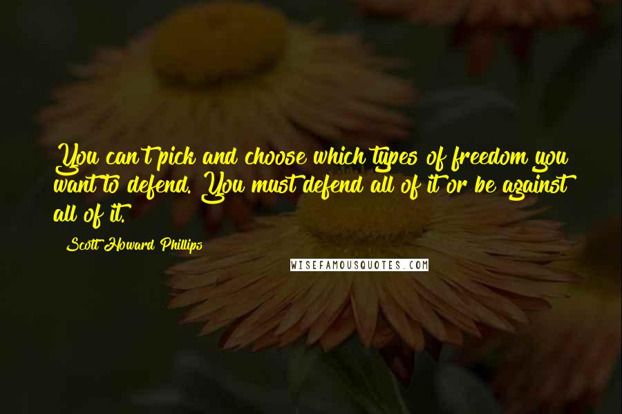 Scott Howard Phillips Quotes: You can't pick and choose which types of freedom you want to defend. You must defend all of it or be against all of it.