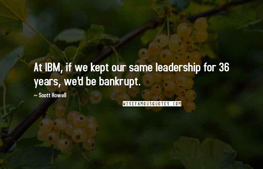 Scott Howell Quotes: At IBM, if we kept our same leadership for 36 years, we'd be bankrupt.