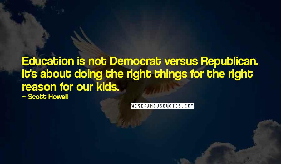 Scott Howell Quotes: Education is not Democrat versus Republican. It's about doing the right things for the right reason for our kids.