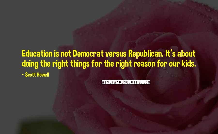 Scott Howell Quotes: Education is not Democrat versus Republican. It's about doing the right things for the right reason for our kids.