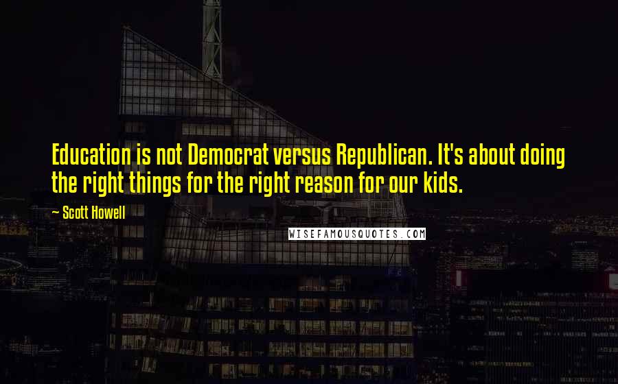 Scott Howell Quotes: Education is not Democrat versus Republican. It's about doing the right things for the right reason for our kids.