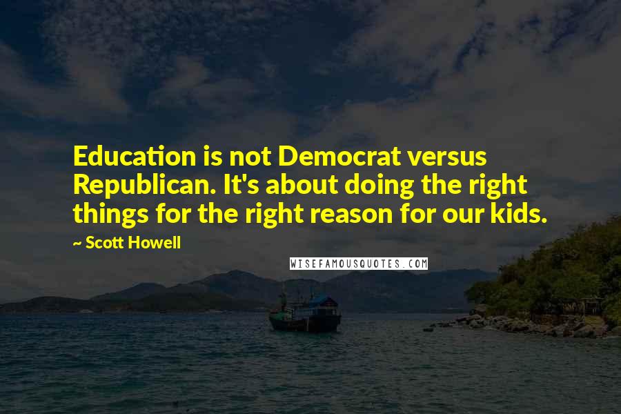 Scott Howell Quotes: Education is not Democrat versus Republican. It's about doing the right things for the right reason for our kids.