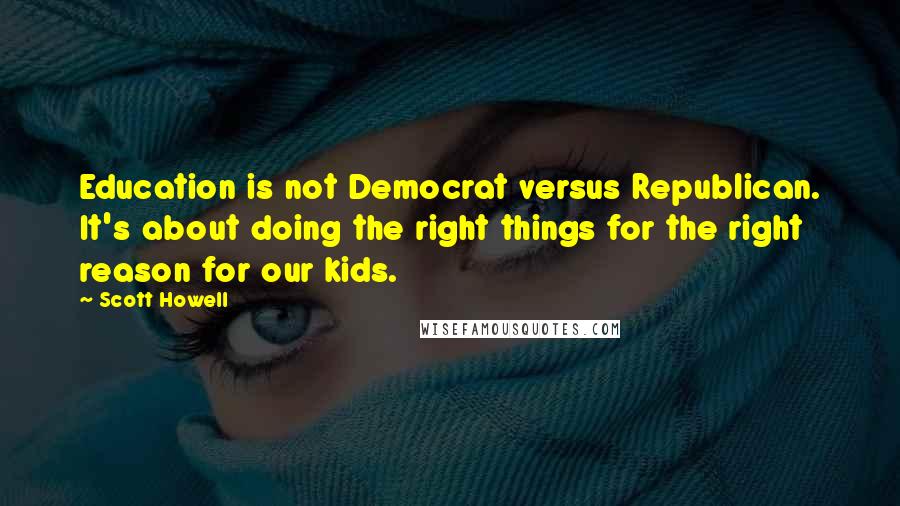 Scott Howell Quotes: Education is not Democrat versus Republican. It's about doing the right things for the right reason for our kids.