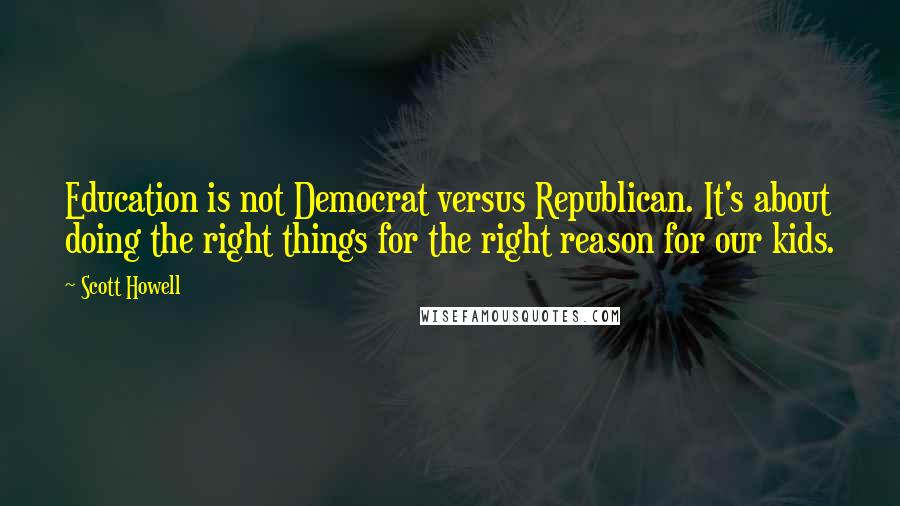 Scott Howell Quotes: Education is not Democrat versus Republican. It's about doing the right things for the right reason for our kids.