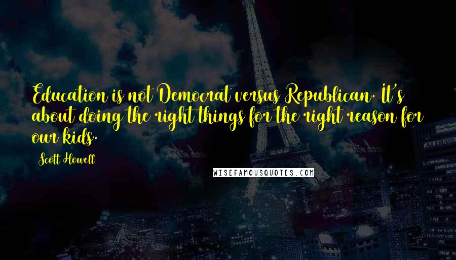 Scott Howell Quotes: Education is not Democrat versus Republican. It's about doing the right things for the right reason for our kids.