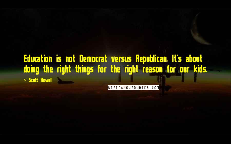 Scott Howell Quotes: Education is not Democrat versus Republican. It's about doing the right things for the right reason for our kids.