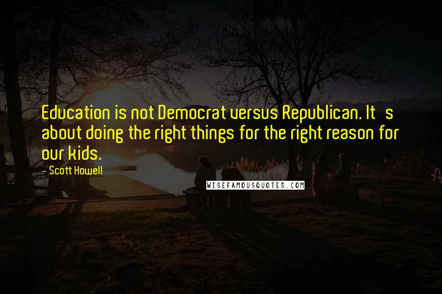 Scott Howell Quotes: Education is not Democrat versus Republican. It's about doing the right things for the right reason for our kids.