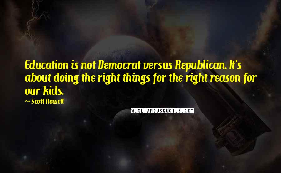 Scott Howell Quotes: Education is not Democrat versus Republican. It's about doing the right things for the right reason for our kids.