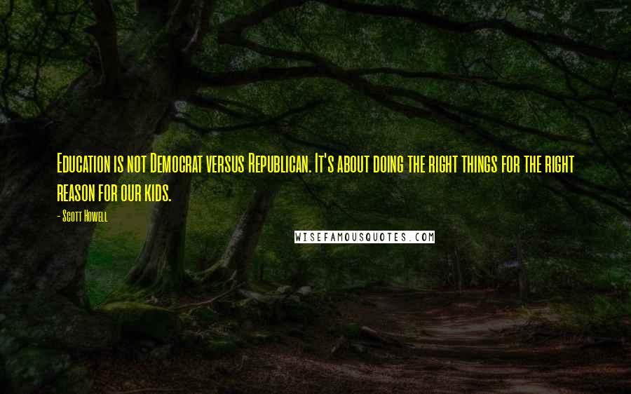 Scott Howell Quotes: Education is not Democrat versus Republican. It's about doing the right things for the right reason for our kids.